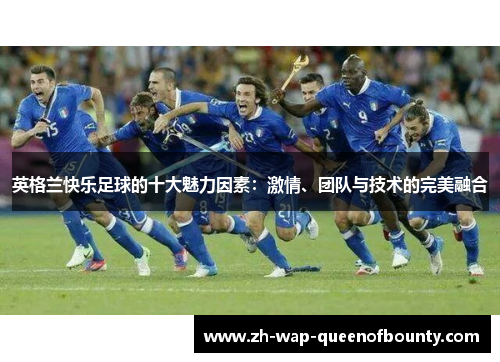 英格兰快乐足球的十大魅力因素:激情、团队与技术的完美融合 英格兰快乐足球的十大魅力因素:激情、团队与技术的完美融合