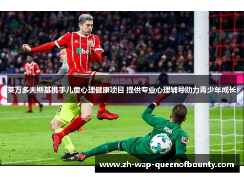 莱万多夫斯基携手儿童心理健康项目 提供专业心理辅导助力青少年成长