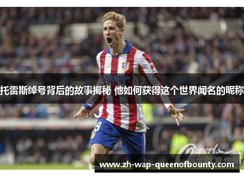 托雷斯绰号背后的故事揭秘 他如何获得这个世界闻名的昵称