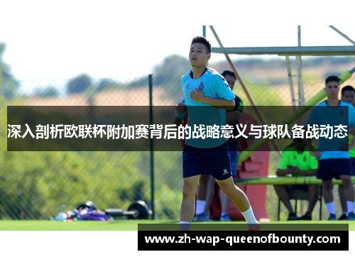 深入剖析欧联杯附加赛背后的战略意义与球队备战动态 深入剖析欧联杯附加赛背后的战略意义与球队备战动态