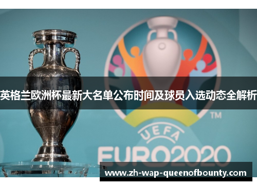 英格兰欧洲杯最新大名单公布时间及球员入选动态全解析