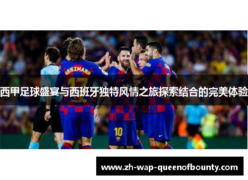 西甲足球盛宴与西班牙独特风情之旅探索结合的完美体验 西甲足球盛宴与西班牙独特风情之旅探索结合的完美体验