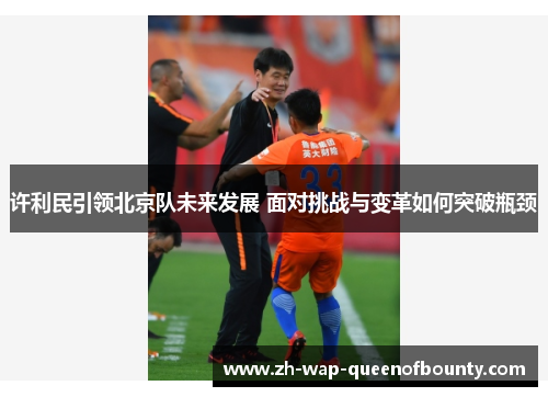 许利民引领北京队未来发展 面对挑战与变革如何突破瓶颈