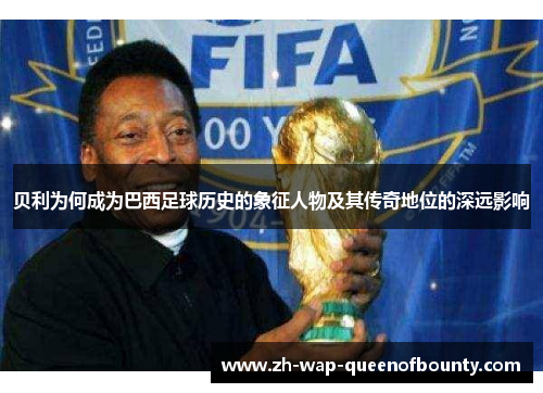 贝利为何成为巴西足球历史的象征人物及其传奇地位的深远影响