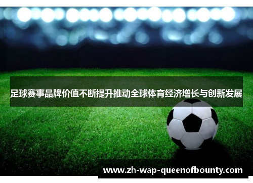 足球赛事品牌价值不断提升推动全球体育经济增长与创新发展 足球赛事品牌价值不断提升推动全球体育经济增长与创新发展