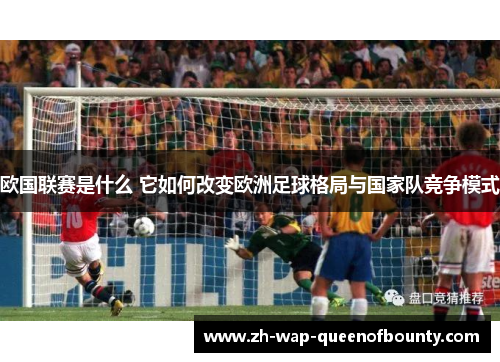 欧国联赛是什么 它如何改变欧洲足球格局与国家队竞争模式 欧国联赛是什么 它如何改变欧洲足球格局与国家队竞争模式