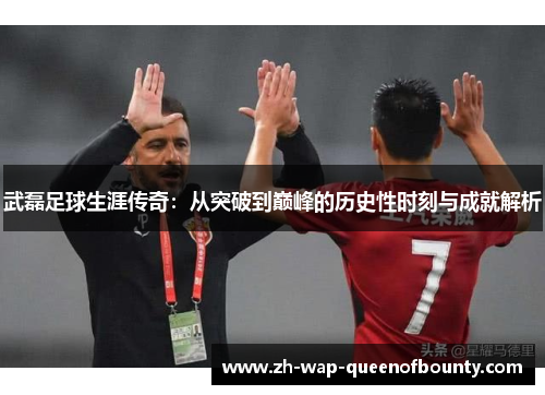武磊足球生涯传奇：从突破到巅峰的历史性时刻与成就解析