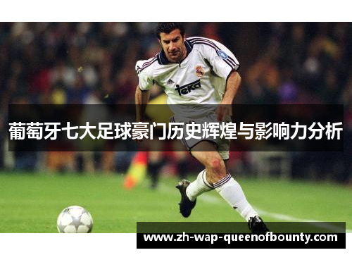 葡萄牙七大足球豪门历史辉煌与影响力分析 葡萄牙七大足球豪门历史辉煌与影响力分析