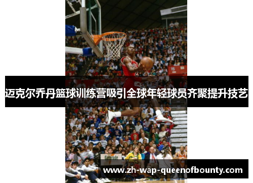 迈克尔乔丹篮球训练营吸引全球年轻球员齐聚提升技艺