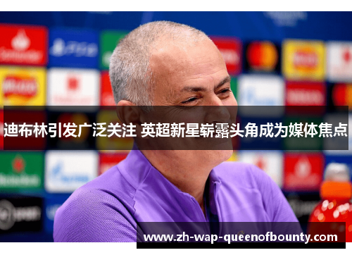 迪布林引发广泛关注 英超新星崭露头角成为媒体焦点