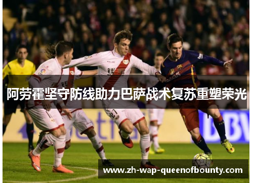 阿劳霍坚守防线助力巴萨战术复苏重塑荣光