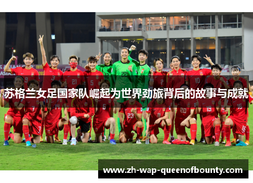 苏格兰女足国家队崛起为世界劲旅背后的故事与成就