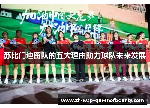 苏比门迪留队的五大理由助力球队未来发展