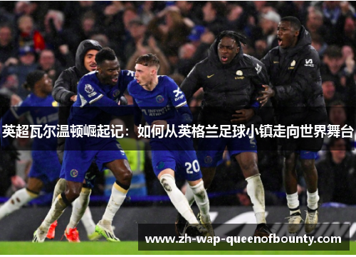 英超瓦尔温顿崛起记:如何从英格兰足球小镇走向世界舞台 英超瓦尔温顿崛起记:如何从英格兰足球小镇走向世界舞台