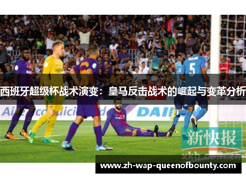 西班牙超级杯战术演变:皇马反击战术的崛起与变革分析 西班牙超级杯战术演变:皇马反击战术的崛起与变革分析