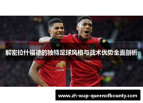 解密拉什福德的独特足球风格与战术优势全面剖析