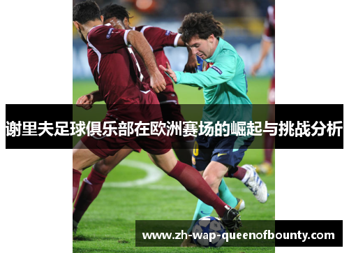 谢里夫足球俱乐部在欧洲赛场的崛起与挑战分析 谢里夫足球俱乐部在欧洲赛场的崛起与挑战分析
