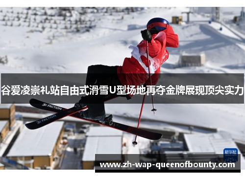 谷爱凌崇礼站自由式滑雪U型场地再夺金牌展现顶尖实力