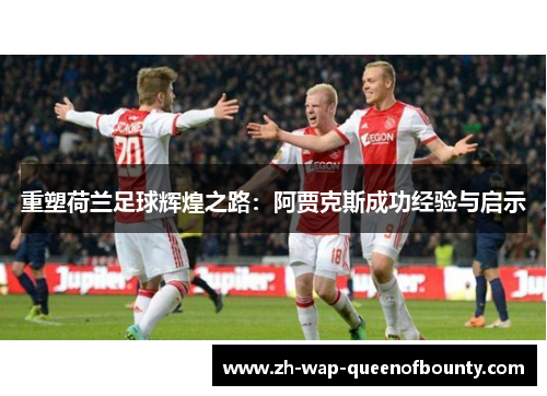重塑荷兰足球辉煌之路:阿贾克斯成功经验与启示 重塑荷兰足球辉煌之路:阿贾克斯成功经验与启示