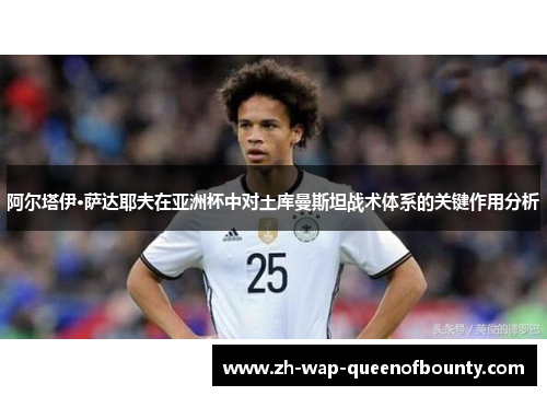 阿尔塔伊·萨达耶夫在亚洲杯中对土库曼斯坦战术体系的关键作用分析 阿尔塔伊·萨达耶夫在亚洲杯中对土库曼斯坦战术体系的关键作用分析