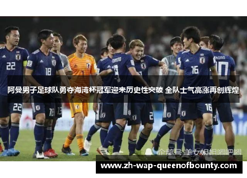 阿曼男子足球队勇夺海湾杯冠军迎来历史性突破 全队士气高涨再创辉煌