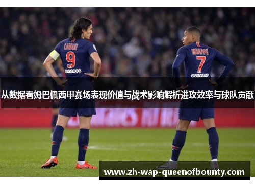 从数据看姆巴佩西甲赛场表现价值与战术影响解析进攻效率与球队贡献