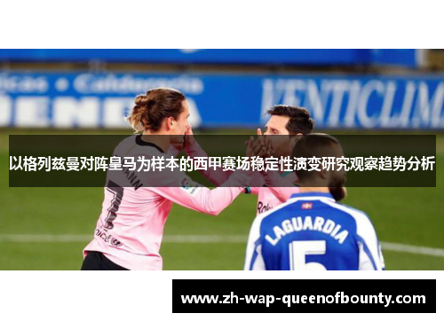 以格列兹曼对阵皇马为样本的西甲赛场稳定性演变研究观察趋势分析 以格列兹曼对阵皇马为样本的西甲赛场稳定性演变研究观察趋势分析
