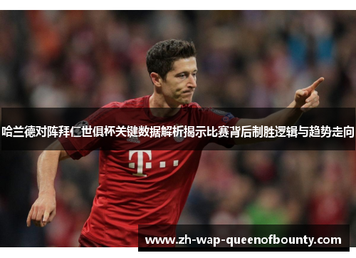 哈兰德对阵拜仁世俱杯关键数据解析揭示比赛背后制胜逻辑与趋势走向