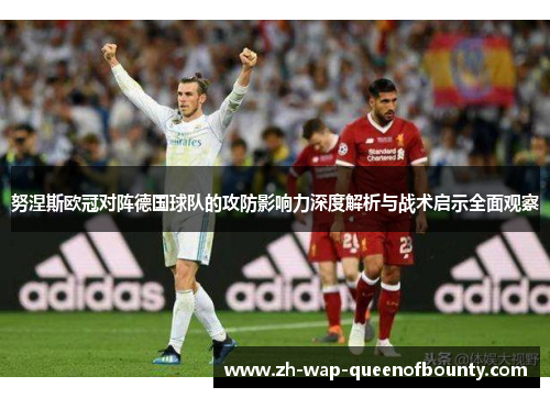 努涅斯欧冠对阵德国球队的攻防影响力深度解析与战术启示全面观察