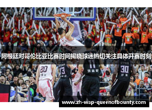 阿根廷对哥伦比亚比赛时间揭晓球迷热切关注具体开赛时刻