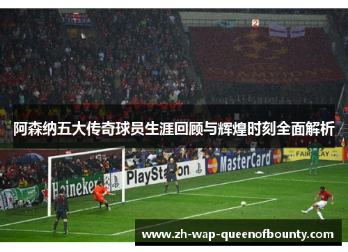 阿森纳五大传奇球员生涯回顾与辉煌时刻全面解析