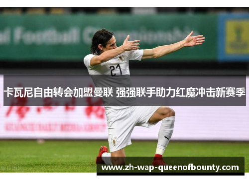 卡瓦尼自由转会加盟曼联 强强联手助力红魔冲击新赛季