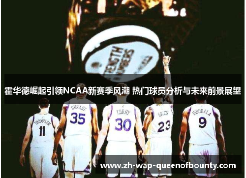 霍华德崛起引领NCAA新赛季风潮 热门球员分析与未来前景展望