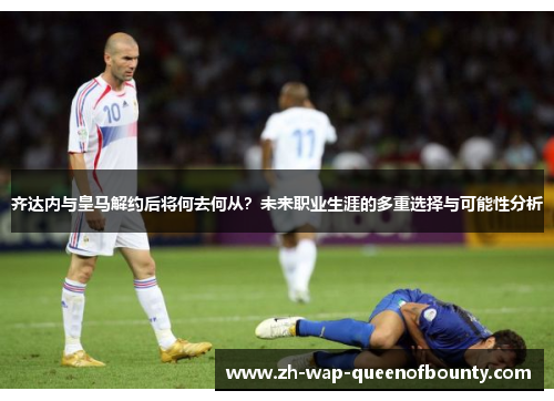 齐达内与皇马解约后将何去何从？未来职业生涯的多重选择与可能性分析