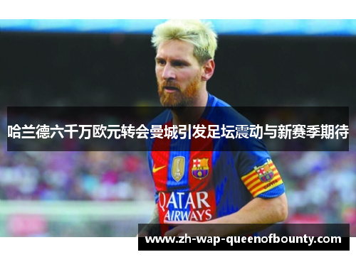 哈兰德六千万欧元转会曼城引发足坛震动与新赛季期待