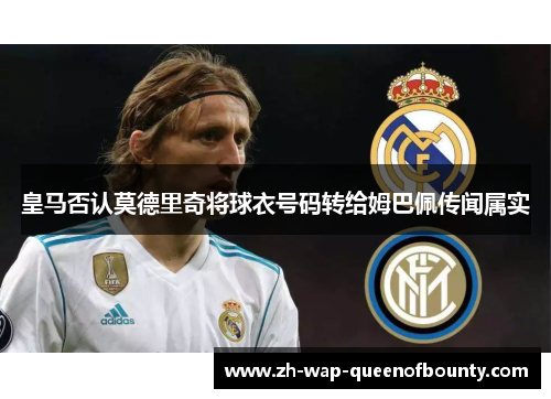 皇马否认莫德里奇将球衣号码转给姆巴佩传闻属实 皇马否认莫德里奇将球衣号码转给姆巴佩传闻属实