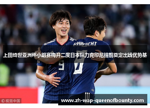 上田绮世亚洲杯小组赛梅开二度日本队力克印尼提前奠定出线优势基 上田绮世亚洲杯小组赛梅开二度日本队力克印尼提前奠定出线优势基