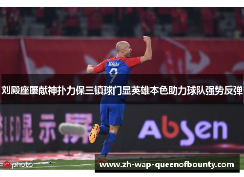 刘殿座屡献神扑力保三镇球门显英雄本色助力球队强势反弹 刘殿座屡献神扑力保三镇球门显英雄本色助力球队强势反弹