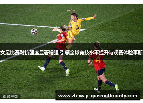 女足比赛对抗强度显著增强 引领全球竞技水平提升与观赛体验革新 女足比赛对抗强度显著增强 引领全球竞技水平提升与观赛体验革新